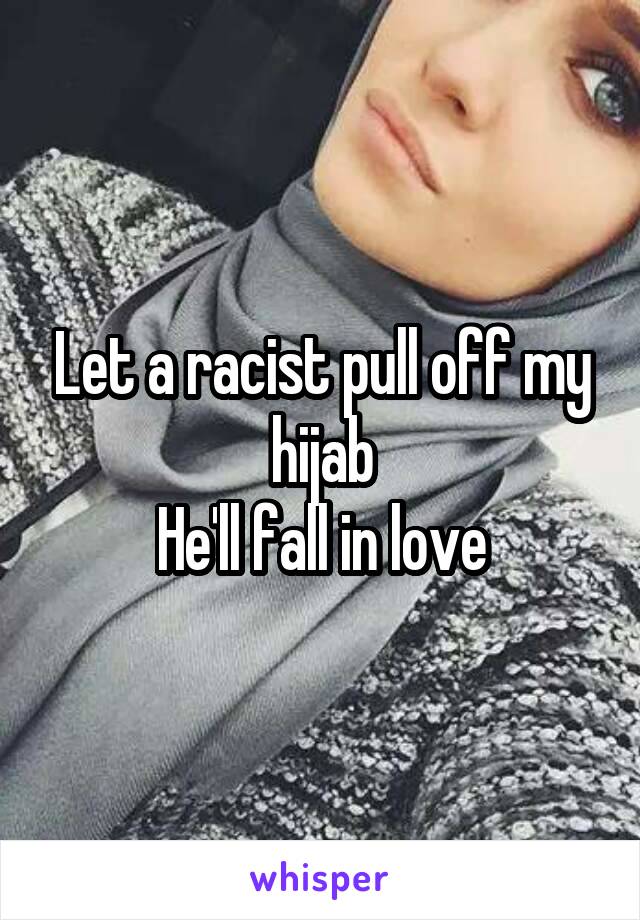 Let a racist pull off my hijab
He'll fall in love