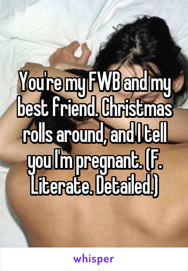 You're my FWB and my best friend. Christmas rolls around, and I tell you I'm pregnant. (F. Literate. Detailed.)