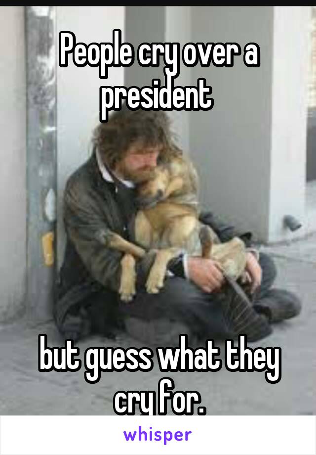 People cry over a president 





but guess what they cry for.