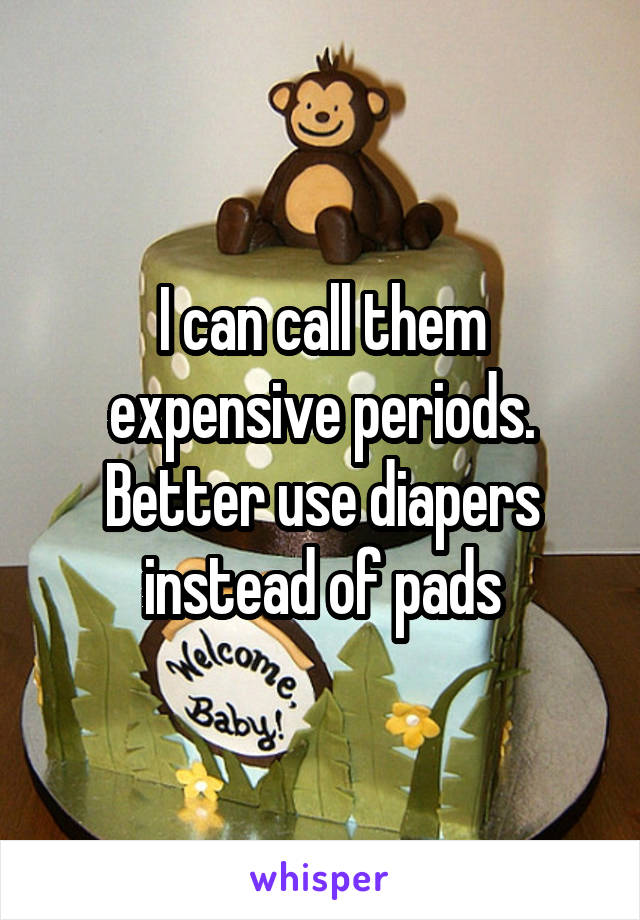 I can call them expensive periods. Better use diapers instead of pads