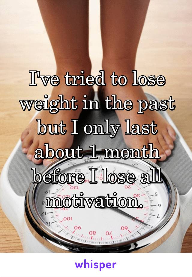 I've tried to lose weight in the past but I only last about 1 month before I lose all motivation. 