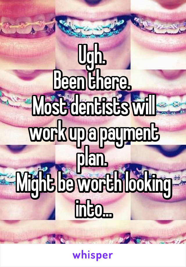 Ugh. 
Been there. 
Most dentists will work up a payment plan. 
Might be worth looking into...