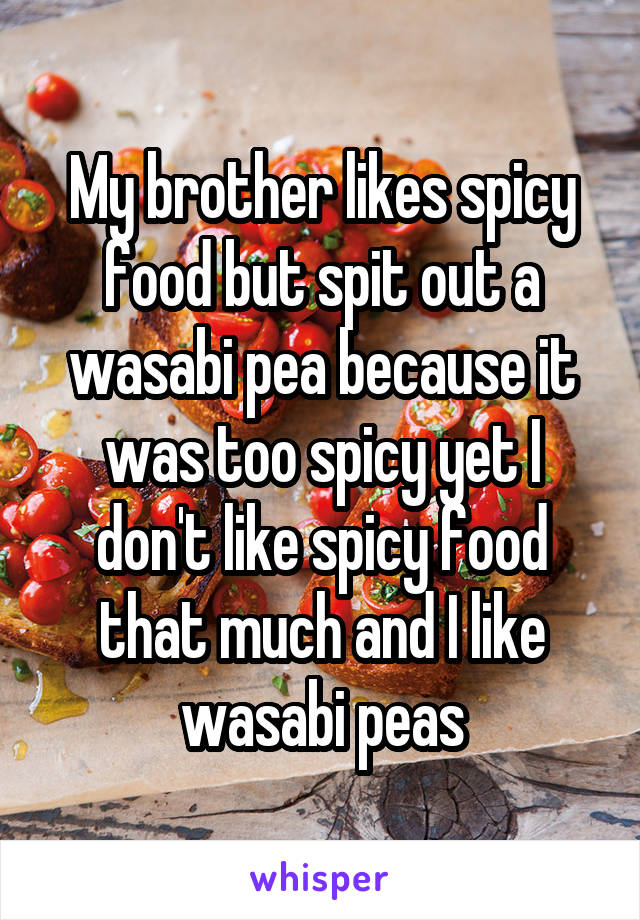 My brother likes spicy food but spit out a wasabi pea because it was too spicy yet I don't like spicy food that much and I like wasabi peas