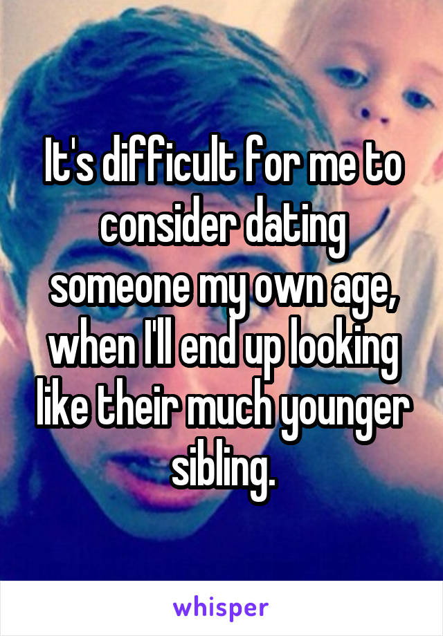 It's difficult for me to consider dating someone my own age, when I'll end up looking like their much younger sibling.