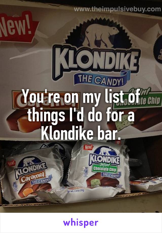 You're on my list of things I'd do for a Klondike bar.