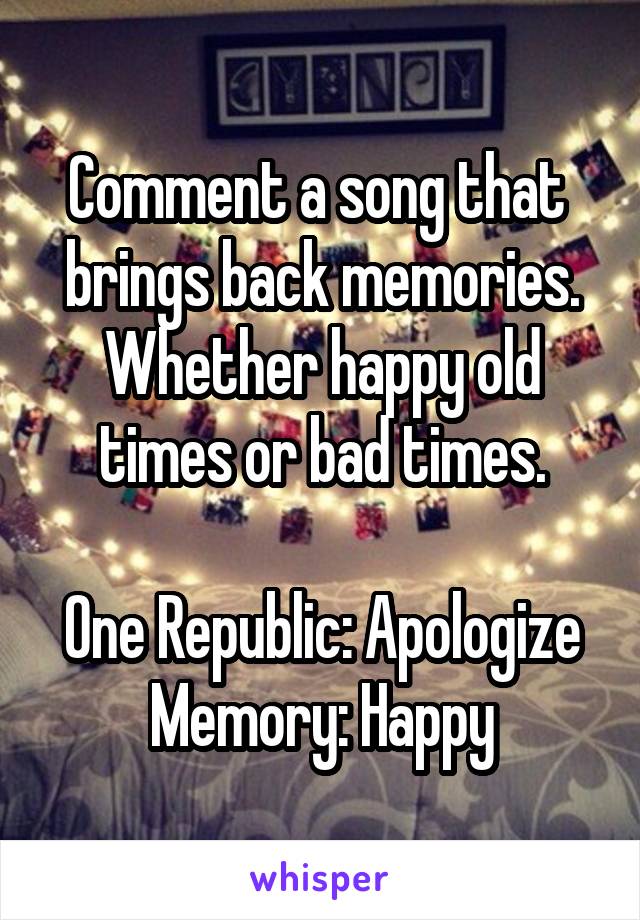 Comment a song that  brings back memories. Whether happy old times or bad times.

One Republic: Apologize
Memory: Happy