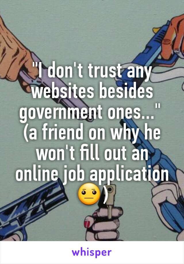 "I don't trust any websites besides government ones..." 
(a friend on why he won't fill out an online job application😐)