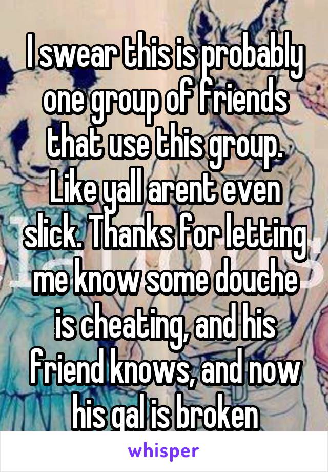 I swear this is probably one group of friends that use this group. Like yall arent even slick. Thanks for letting me know some douche is cheating, and his friend knows, and now his gal is broken