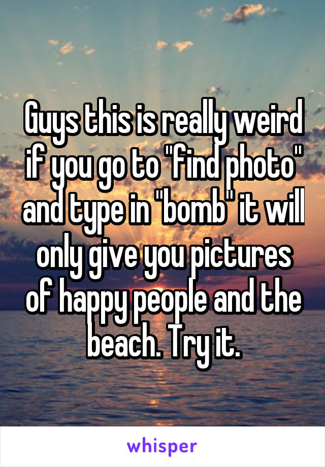 Guys this is really weird if you go to "find photo" and type in "bomb" it will only give you pictures of happy people and the beach. Try it.