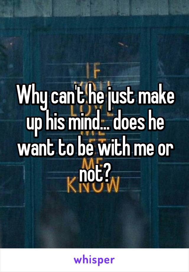 Why can't he just make up his mind... does he want to be with me or not?