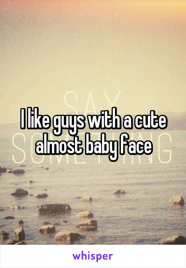 I like guys with a cute almost baby face