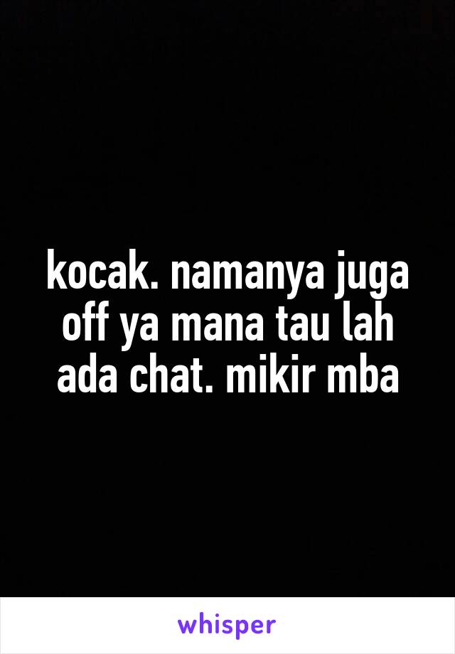 kocak. namanya juga off ya mana tau lah ada chat. mikir mba