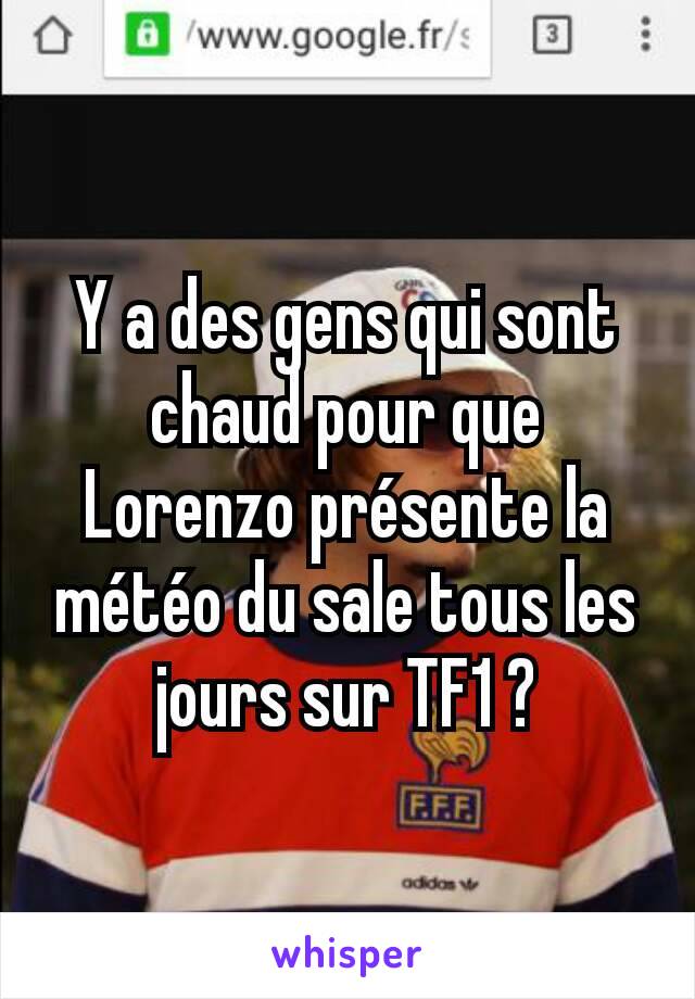 Y a des gens qui sont chaud pour que Lorenzo présente la météo du sale tous les jours sur TF1 ?