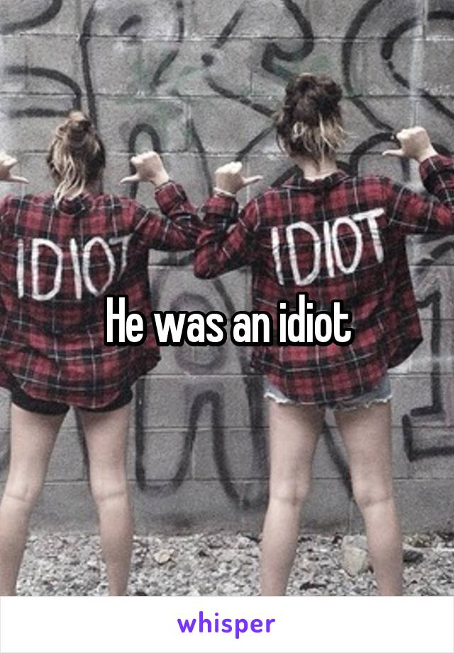 He was an idiot