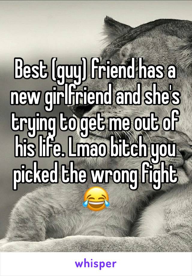 Best (guy) friend has a new girlfriend and she's trying to get me out of his life. Lmao bitch you picked the wrong fight 😂 