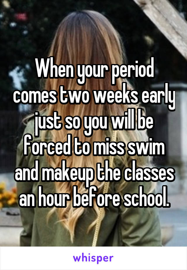 When your period comes two weeks early just so you will be forced to miss swim and makeup the classes an hour before school.