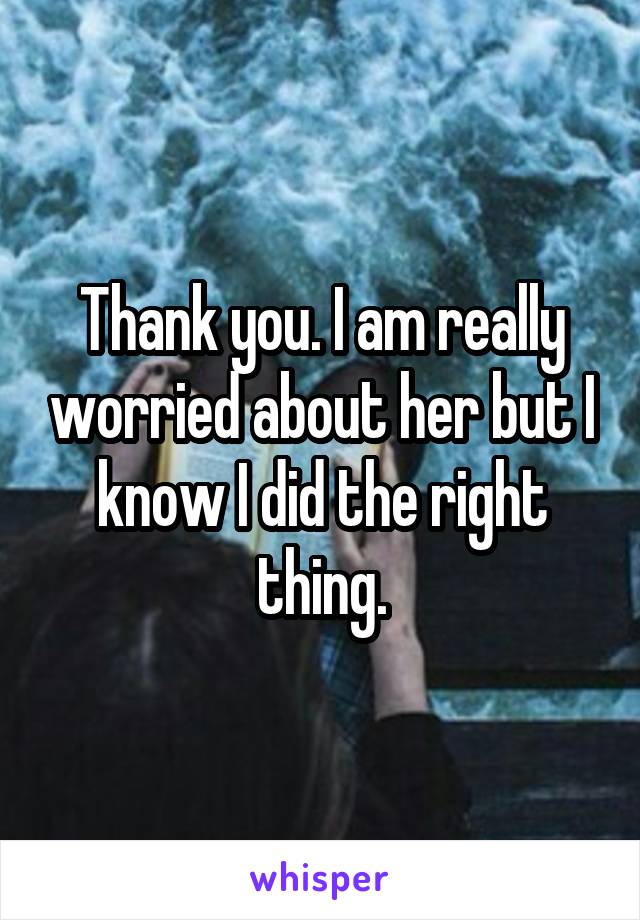 Thank you. I am really worried about her but I know I did the right thing.