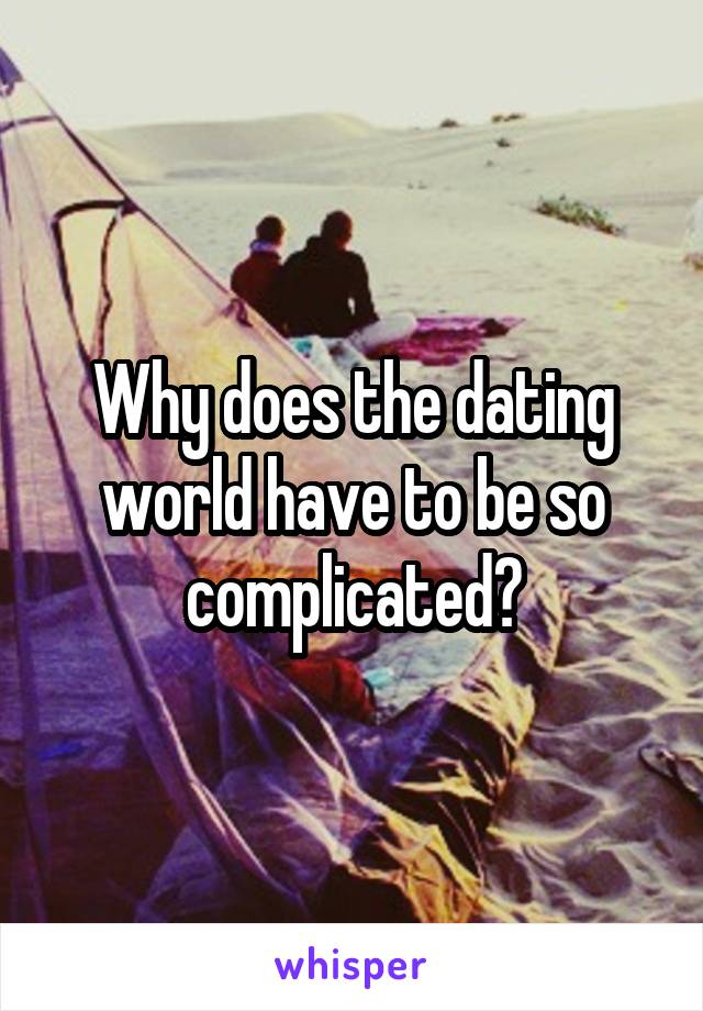 Why does the dating world have to be so complicated?