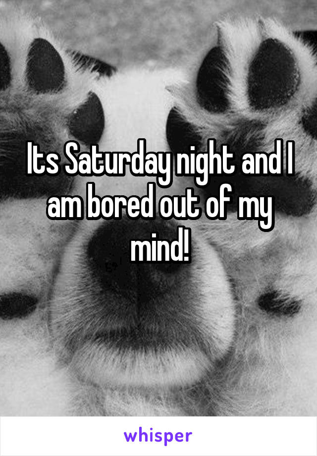 Its Saturday night and I am bored out of my mind!
