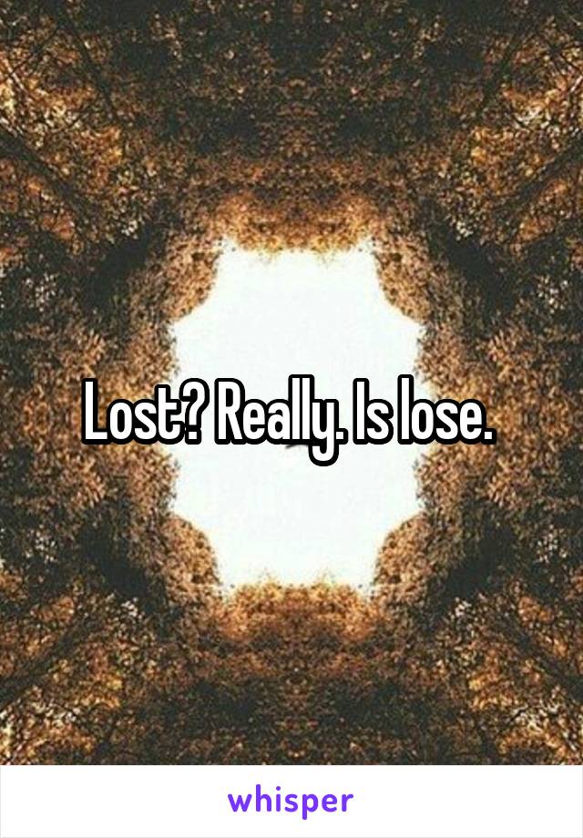 Lost? Really. Is lose. 