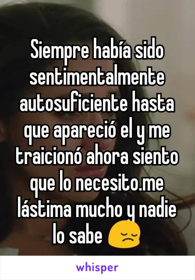 Siempre había sido sentimentalmente autosuficiente hasta que apareció el y me traicionó ahora siento que lo necesito.me lástima mucho y nadie lo sabe 😔