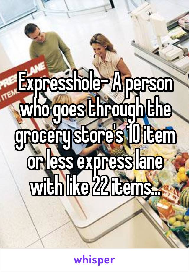 Expresshole- A person who goes through the grocery store's 10 item or less express lane with like 22 items...