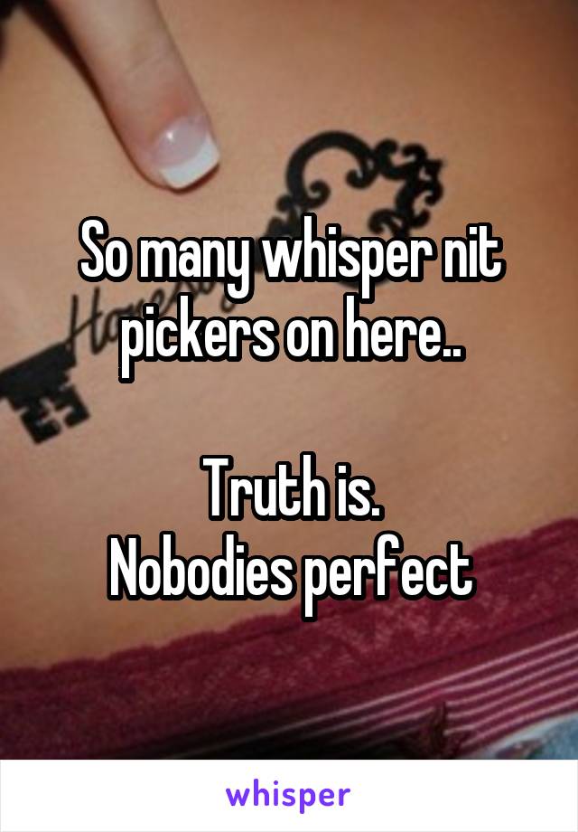 So many whisper nit pickers on here..

Truth is.
Nobodies perfect