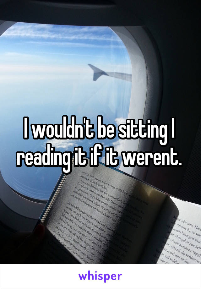 I wouldn't be sitting I  reading it if it werent. 