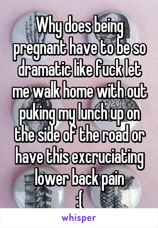 Why does being pregnant have to be so dramatic like fuck let me walk home with out puking my lunch up on the side of the road or have this excruciating lower back pain
:(