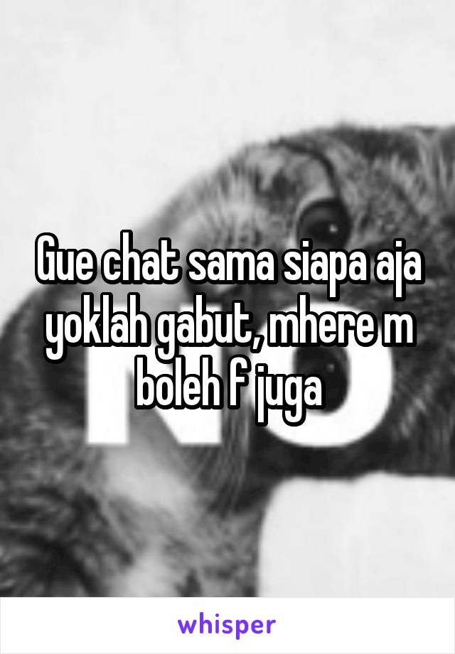 Gue chat sama siapa aja yoklah gabut, mhere m boleh f juga