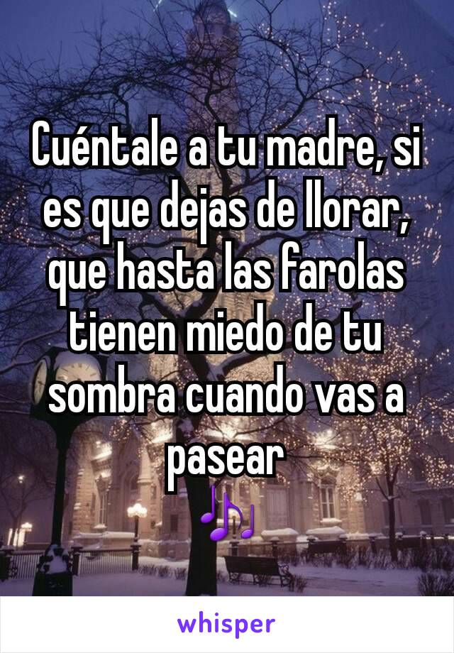 Cuéntale a tu madre, si es que dejas de llorar, que hasta las farolas tienen miedo de tu sombra cuando vas a pasear
🎶