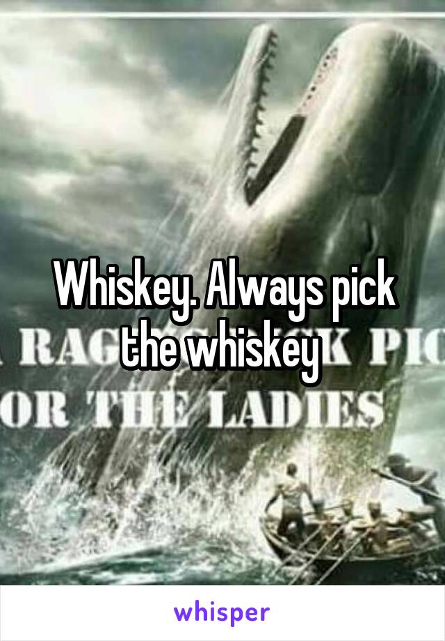 Whiskey. Always pick the whiskey 