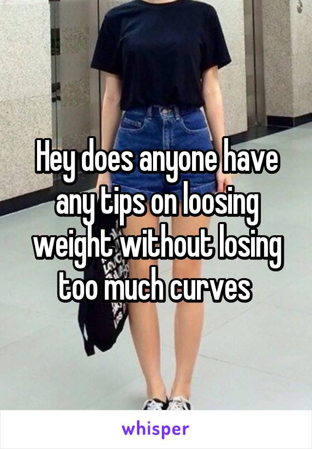 Hey does anyone have any tips on loosing weight without losing too much curves 