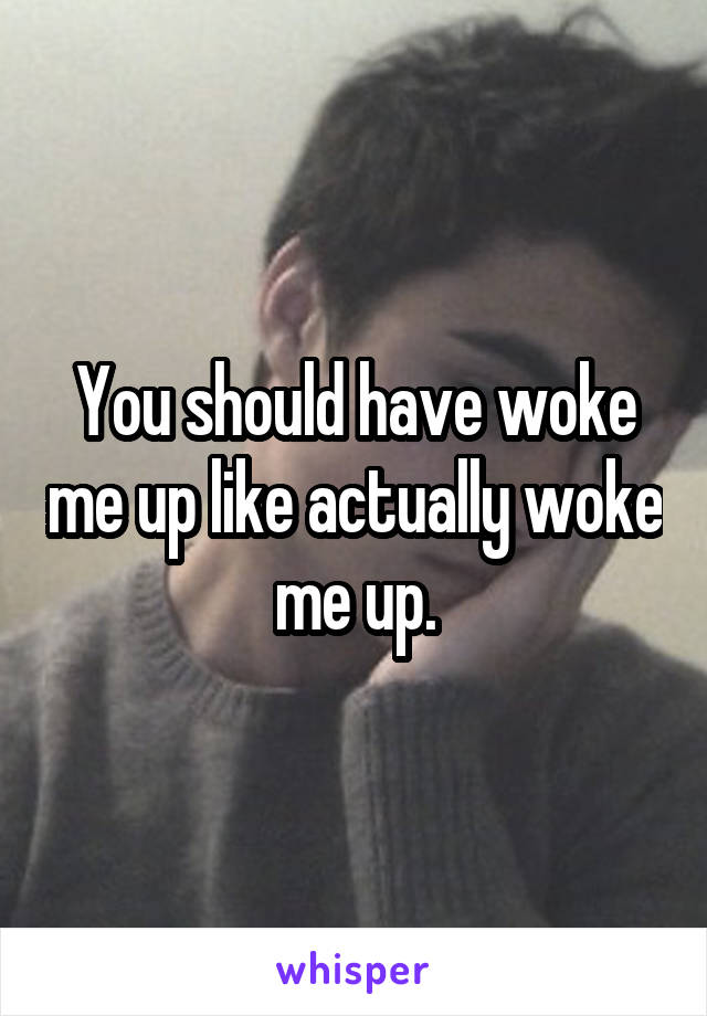 You should have woke me up like actually woke me up.