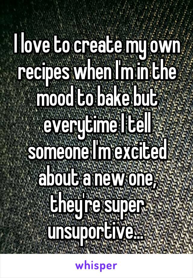 I love to create my own recipes when I'm in the mood to bake but everytime I tell someone I'm excited about a new one, they're super unsuportive... 