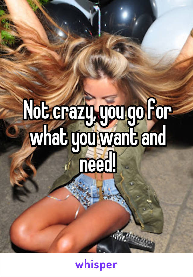 Not crazy, you go for what you want and need!