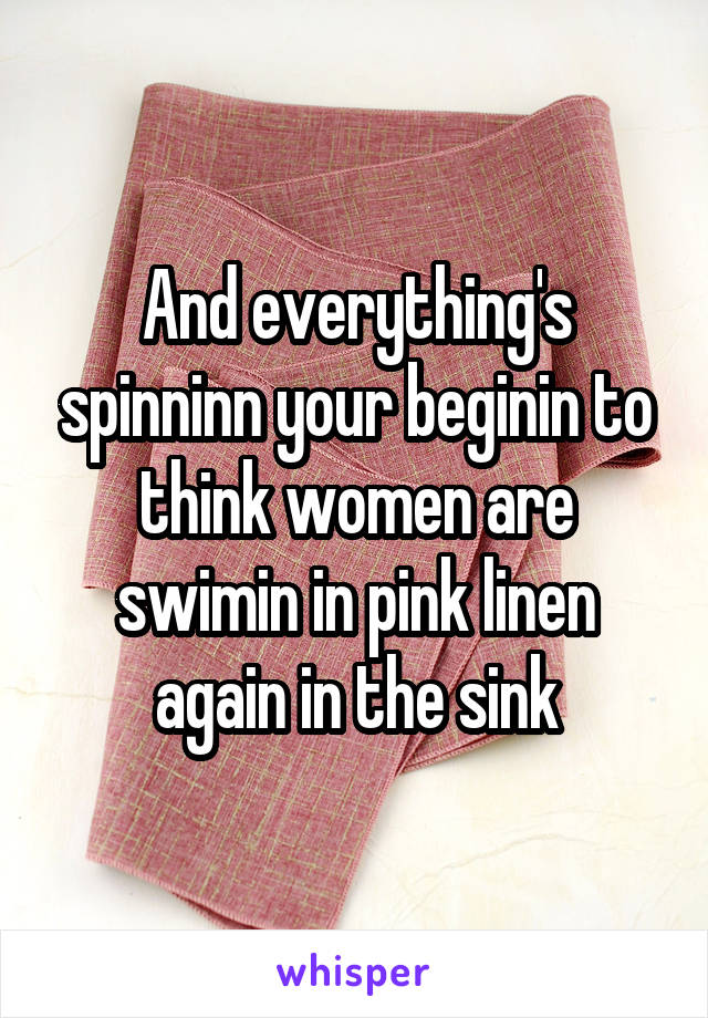 And everything's spinninn your beginin to think women are swimin in pink linen again in the sink