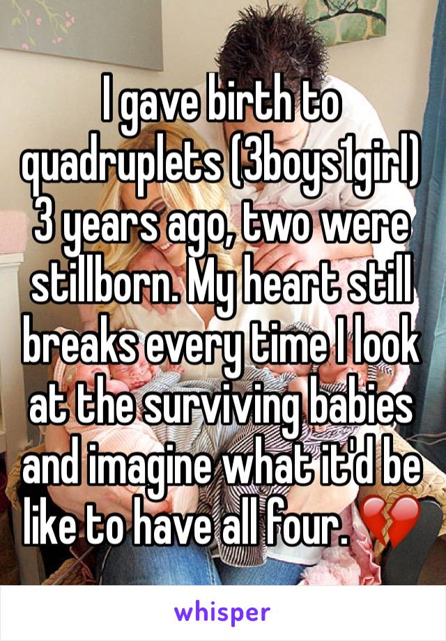 I gave birth to quadruplets (3boys1girl) 3 years ago, two were stillborn. My heart still breaks every time I look at the surviving babies and imagine what it'd be like to have all four. 💔