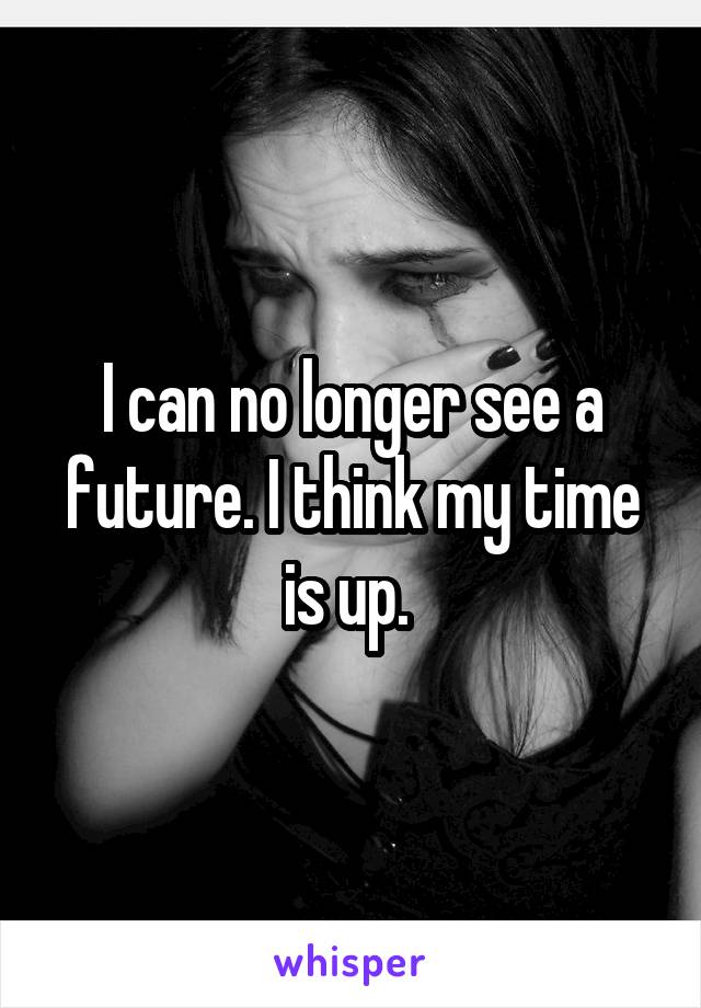 I can no longer see a future. I think my time is up. 