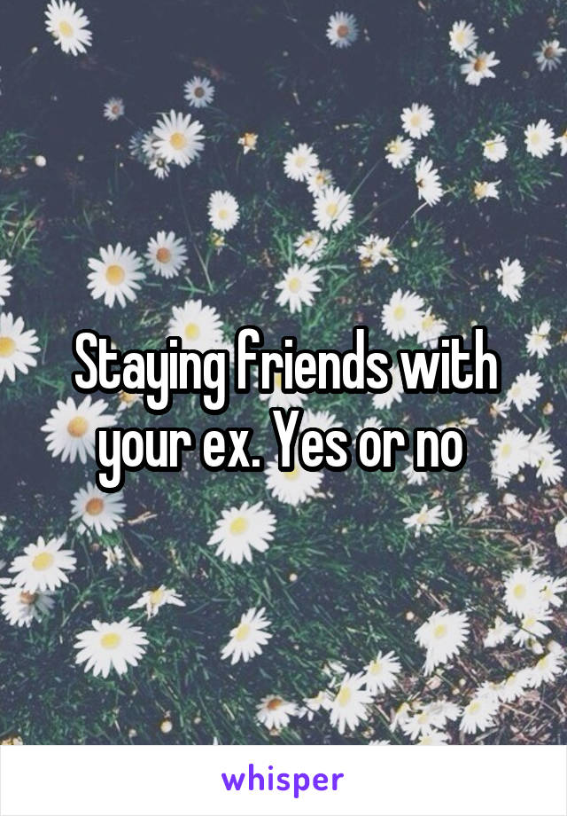 Staying friends with your ex. Yes or no 