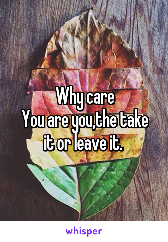 Why care
You are you,the take it or leave it. 