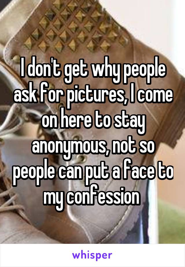 I don't get why people ask for pictures, I come on here to stay anonymous, not so people can put a face to my confession 