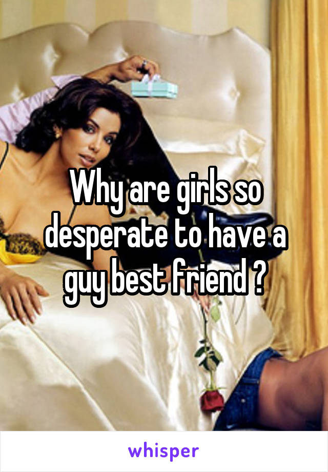 Why are girls so desperate to have a guy best friend ?