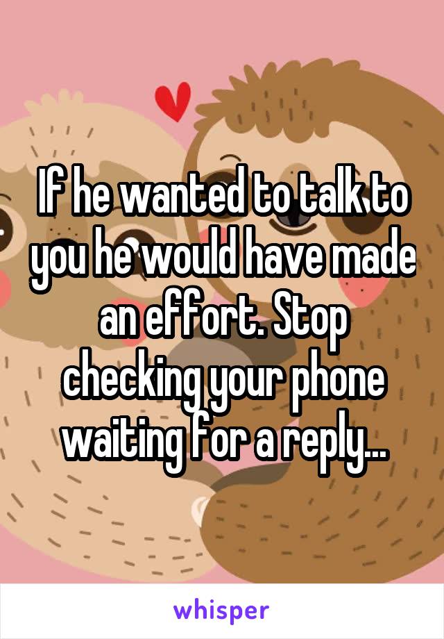 If he wanted to talk to you he would have made an effort. Stop checking your phone waiting for a reply...