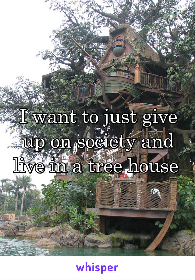 I want to just give up on society and live in a tree house 