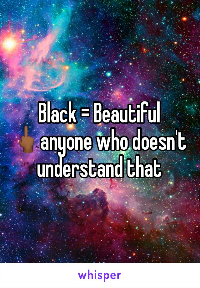 Black = Beautiful 
🖕🏾anyone who doesn't understand that