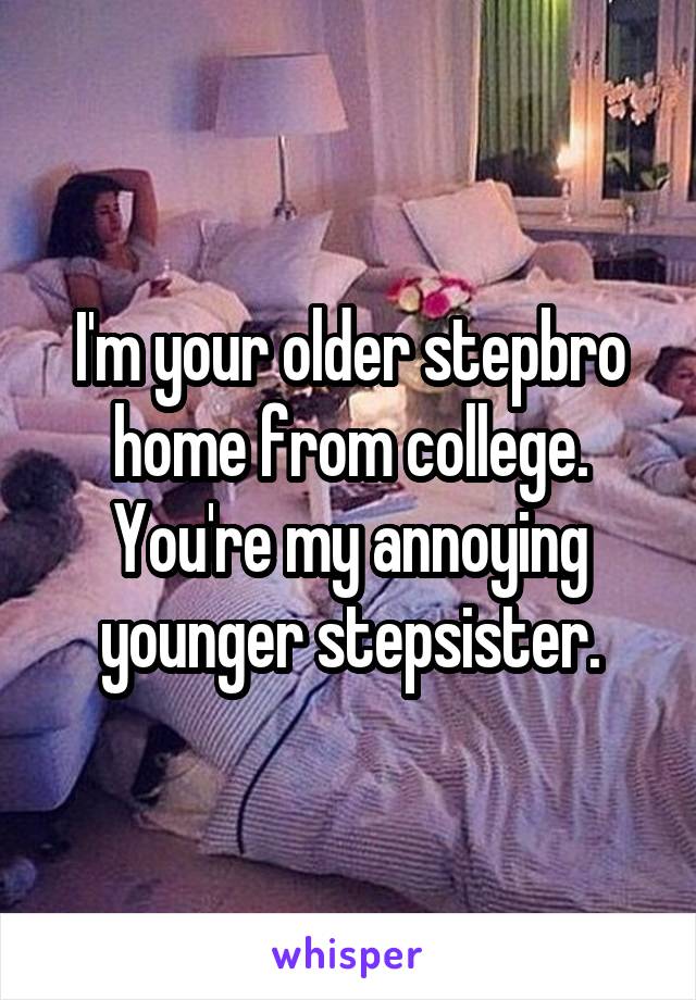 I'm your older stepbro home from college. You're my annoying younger stepsister.