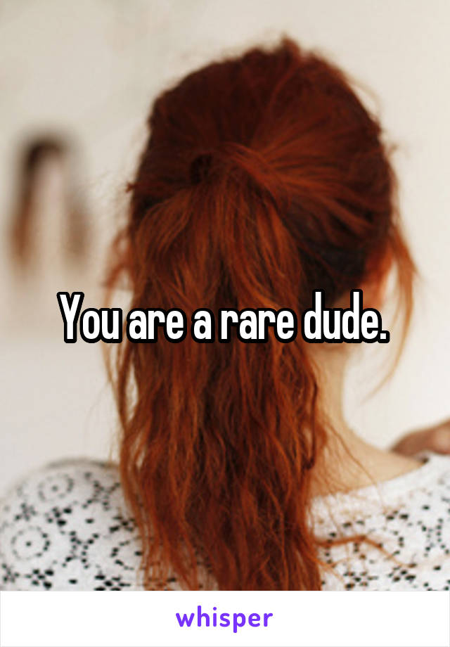 You are a rare dude. 