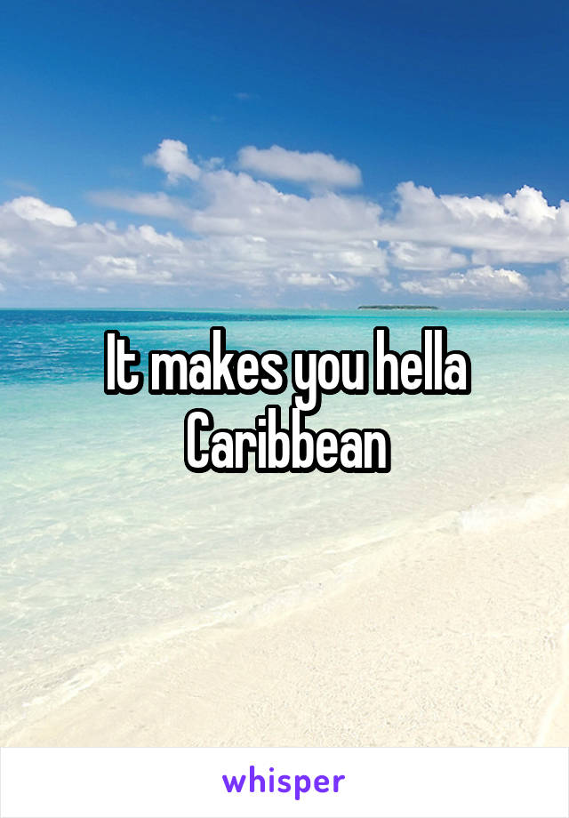 It makes you hella Caribbean