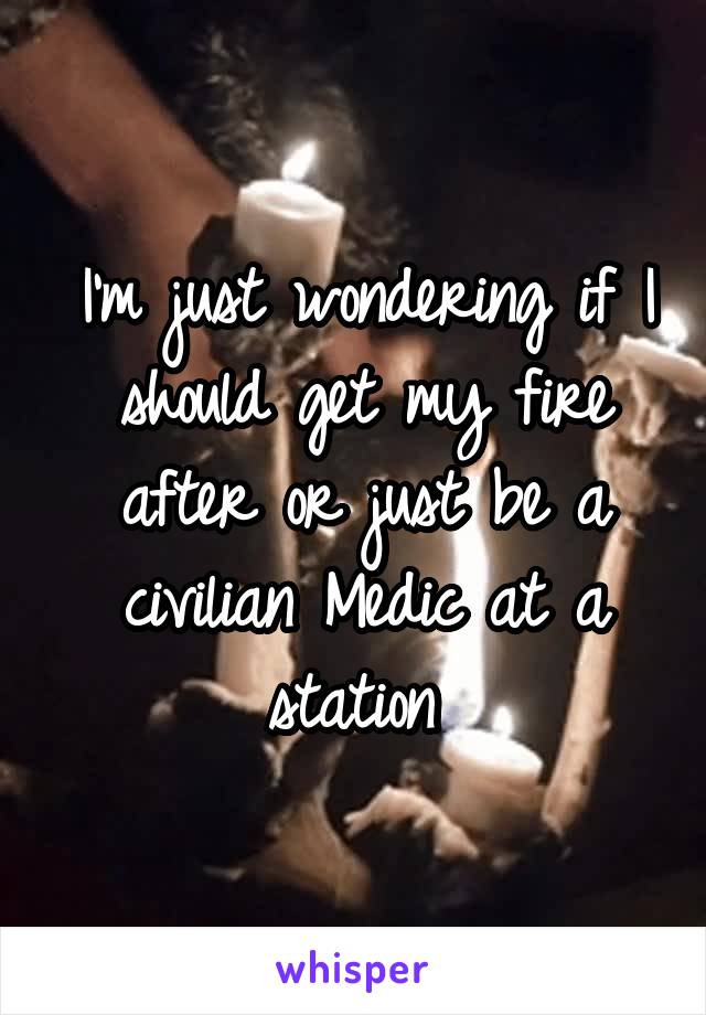 I'm just wondering if I should get my fire after or just be a civilian Medic at a station 